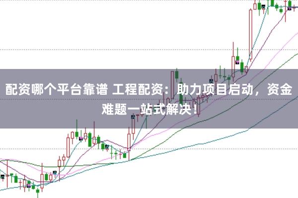 配资哪个平台靠谱 工程配资：助力项目启动，资金难题一站式解决！