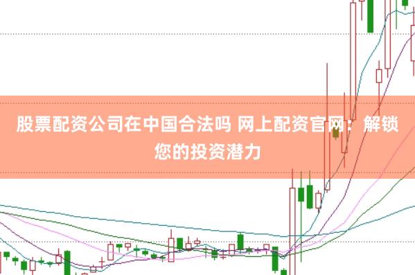 股票配资公司在中国合法吗 网上配资官网：解锁您的投资潜力