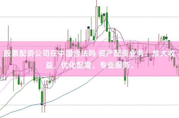 股票配资公司在中国合法吗 资产配资业务：放大收益，优化配置，专业服务。