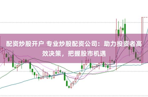 配资炒股开户 专业炒股配资公司：助力投资者高效决策，把握股市机遇