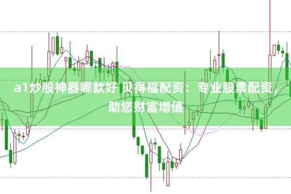 a1炒股神器哪款好 贝得福配资：专业股票配资，助您财富增值
