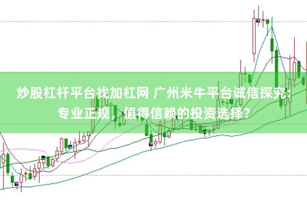 炒股杠杆平台找加杠网 广州米牛平台诚信探究：专业正规，值得信赖的投资选择？
