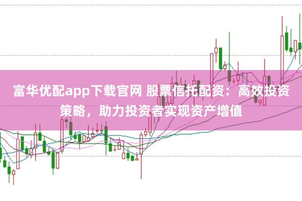 富华优配app下载官网 股票信托配资：高效投资策略，助力投资者实现资产增值
