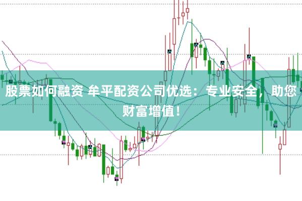 股票如何融资 牟平配资公司优选：专业安全，助您财富增值！