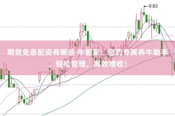期货免息配资有哪些 牛管家：您的专属养牛助手，轻松管理，高效增收！