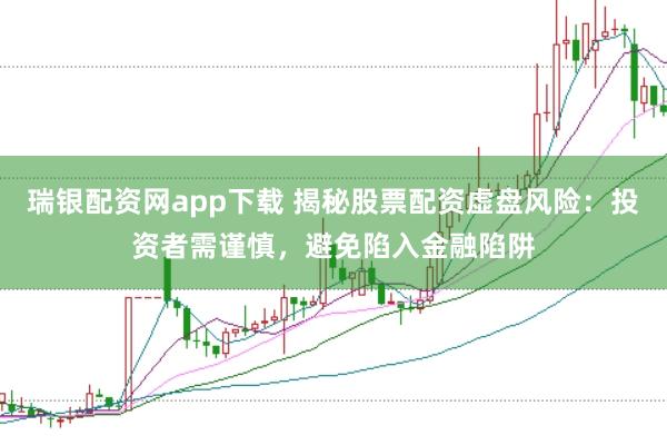 瑞银配资网app下载 揭秘股票配资虚盘风险：投资者需谨慎，避免陷入金融陷阱
