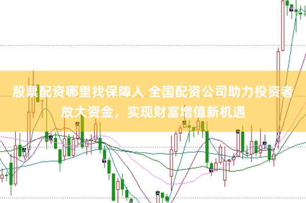 股票配资哪里找保障人 全国配资公司助力投资者放大资金，实现财富增值新机遇