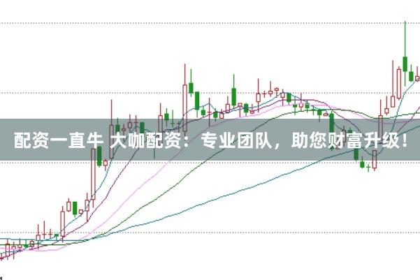 配资一直牛 大咖配资：专业团队，助您财富升级！