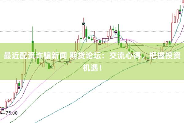 最近配资诈骗新闻 期货论坛：交流心得，把握投资机遇！