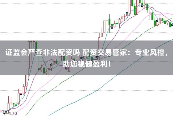 证监会严查非法配资吗 配资交易管家：专业风控，助您稳健盈利！
