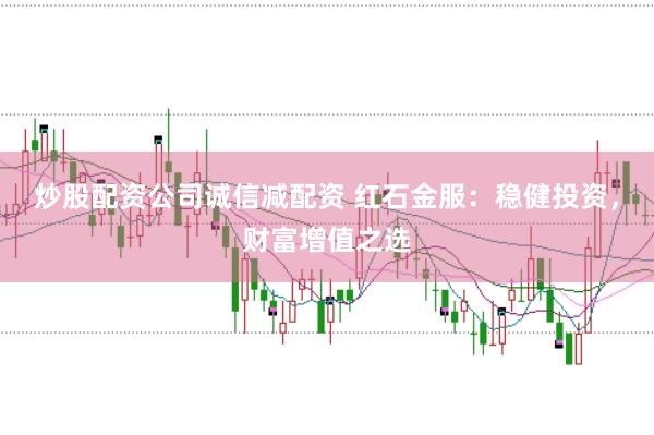 炒股配资公司诚信减配资 红石金服：稳健投资，财富增值之选
