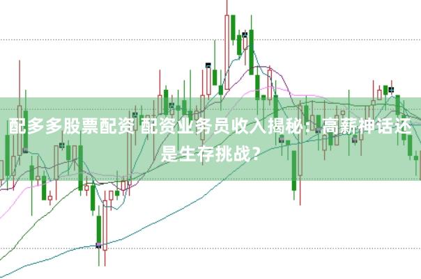 配多多股票配资 配资业务员收入揭秘：高薪神话还是生存挑战？