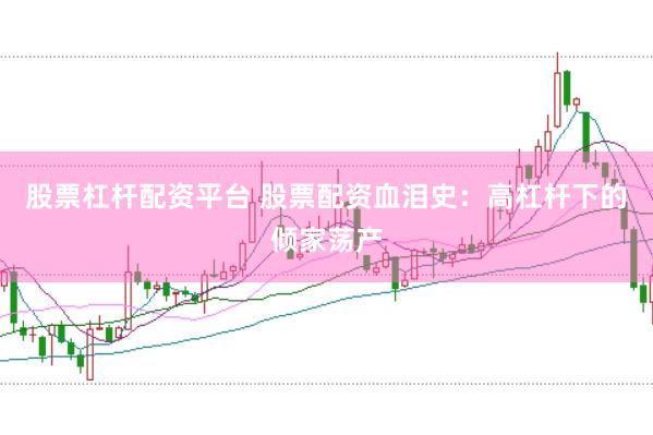 股票杠杆配资平台 股票配资血泪史：高杠杆下的倾家荡产