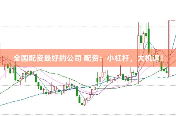 全国配资最好的公司 配资：小杠杆，大机遇！