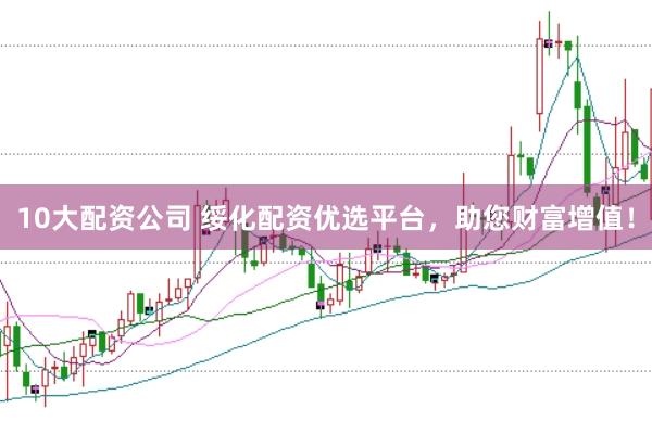 10大配资公司 绥化配资优选平台，助您财富增值！
