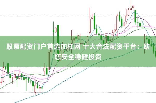 股票配资门户首选加杠网 十大合法配资平台：助您安全稳健投资