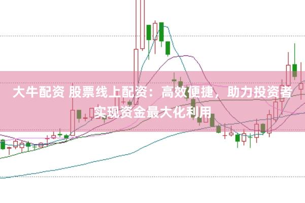 大牛配资 股票线上配资：高效便捷，助力投资者实现资金最大化利用