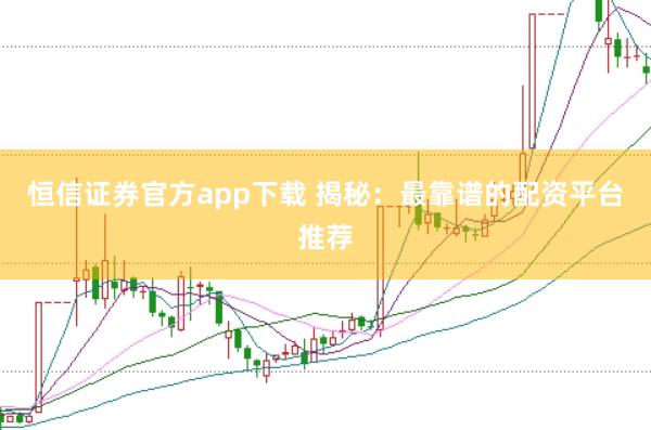 恒信证券官方app下载 揭秘：最靠谱的配资平台推荐