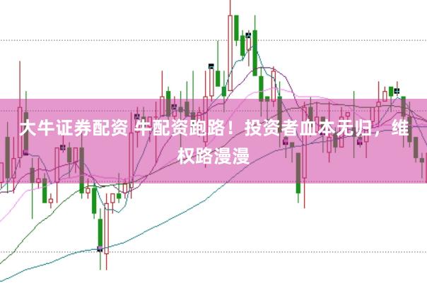 大牛证券配资 牛配资跑路！投资者血本无归，维权路漫漫