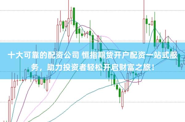 十大可靠的配资公司 恒指期货开户配资一站式服务，助力投资者轻松开启财富之旅！