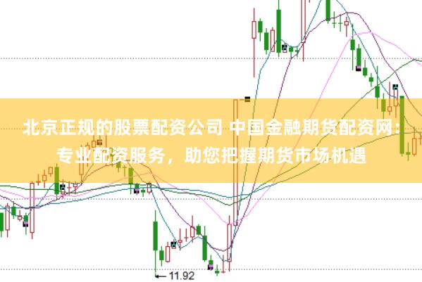 北京正规的股票配资公司 中国金融期货配资网：专业配资服务，助您把握期货市场机遇
