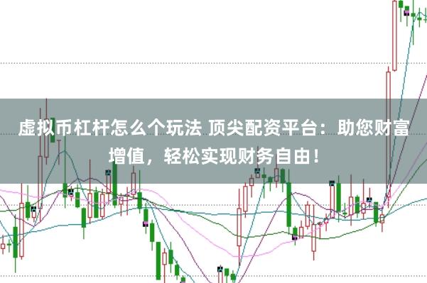 虚拟币杠杆怎么个玩法 顶尖配资平台：助您财富增值，轻松实现财务自由！