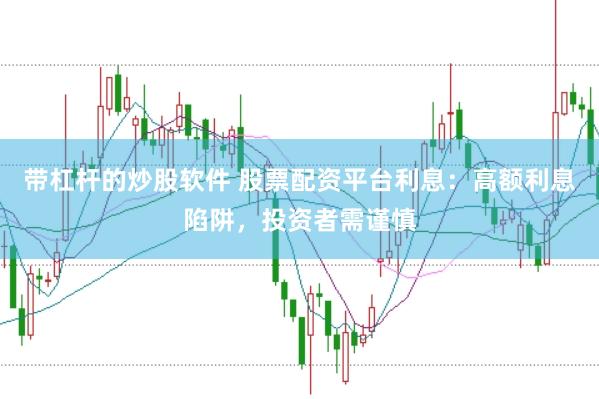 带杠杆的炒股软件 股票配资平台利息：高额利息陷阱，投资者需谨慎