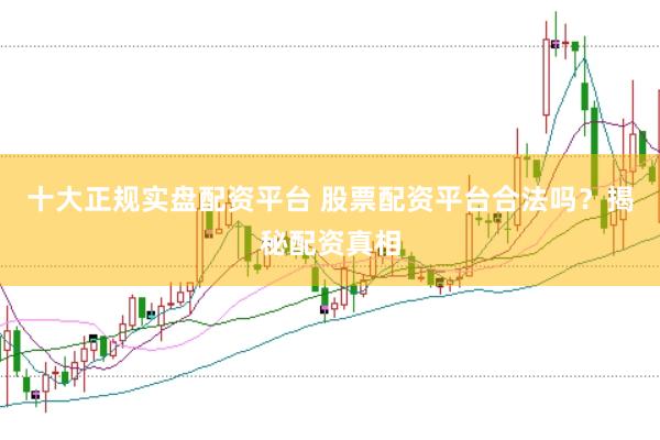 十大正规实盘配资平台 股票配资平台合法吗？揭秘配资真相