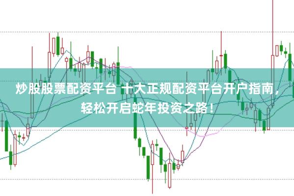 炒股股票配资平台 十大正规配资平台开户指南，轻松开启蛇年投资之路！