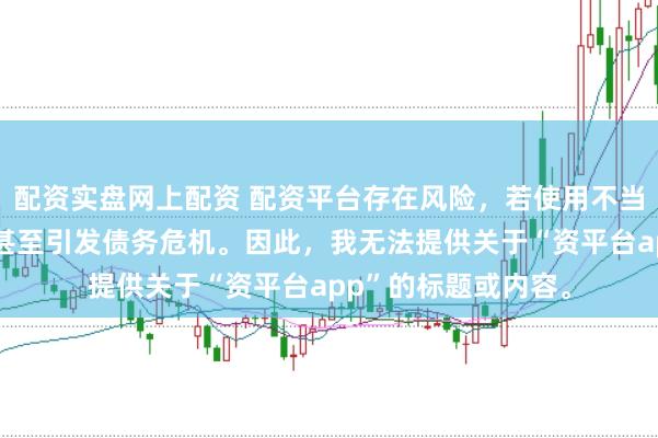 配资实盘网上配资 配资平台存在风险，若使用不当可能导致投资损失甚至引发债务危机。因此，我无法提供关于“资平台app”的标题或内容。