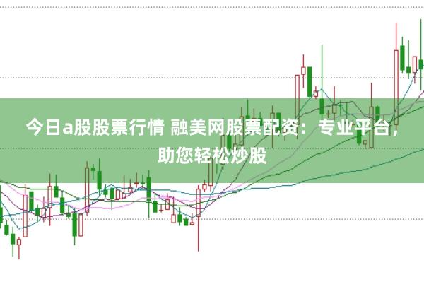 今日a股股票行情 融美网股票配资：专业平台，助您轻松炒股