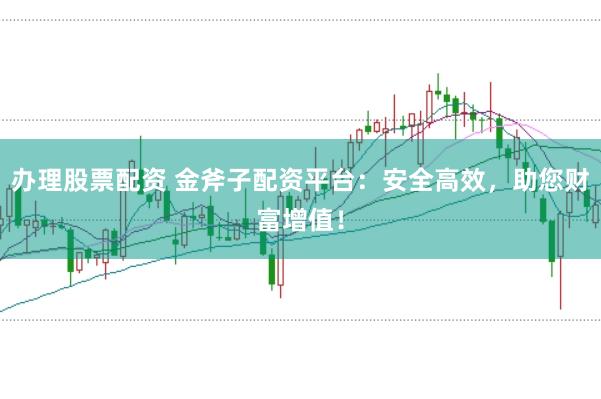 办理股票配资 金斧子配资平台：安全高效，助您财富增值！