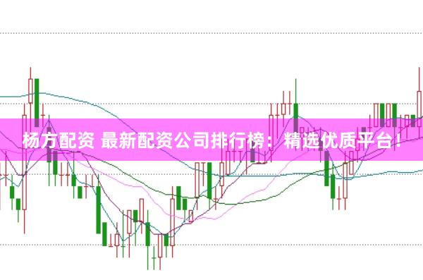 杨方配资 最新配资公司排行榜：精选优质平台！
