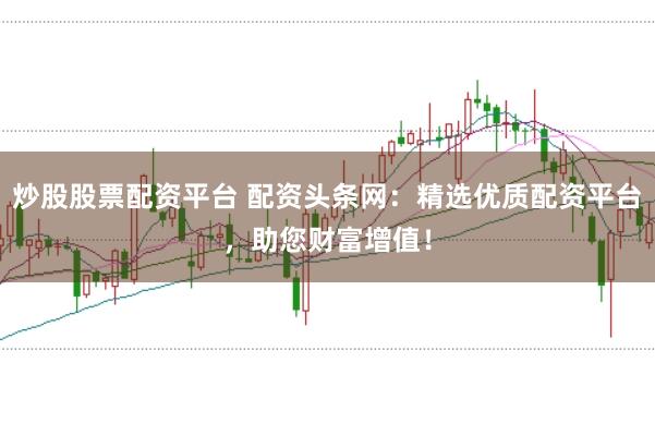 炒股股票配资平台 配资头条网：精选优质配资平台，助您财富增值！