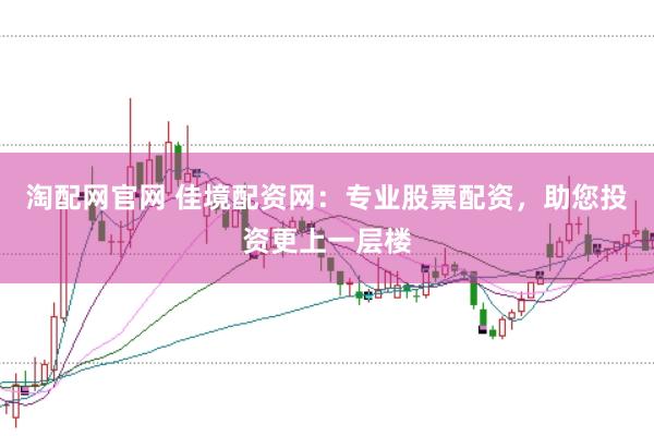 淘配网官网 佳境配资网：专业股票配资，助您投资更上一层楼