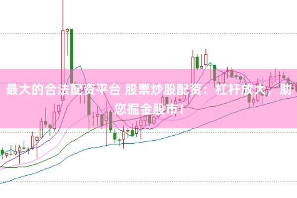 最大的合法配资平台 股票炒股配资：杠杆放大，助您掘金股市！