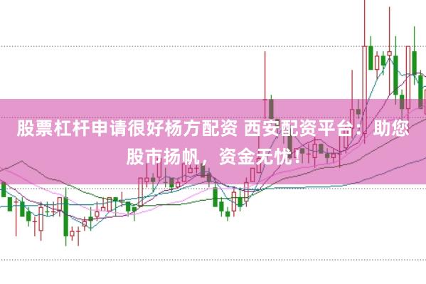 股票杠杆申请很好杨方配资 西安配资平台：助您股市扬帆，资金无忧！