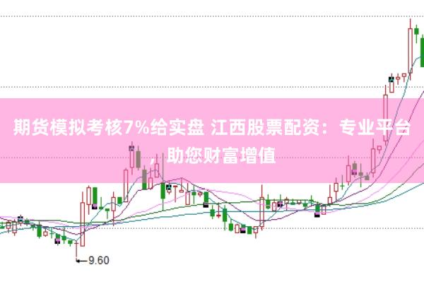 期货模拟考核7%给实盘 江西股票配资：专业平台，助您财富增值