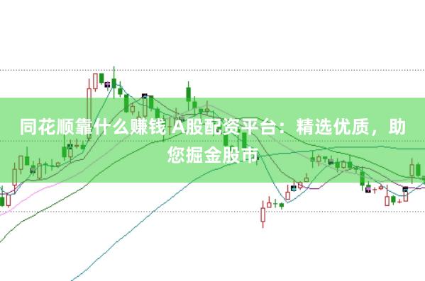 同花顺靠什么赚钱 A股配资平台：精选优质，助您掘金股市