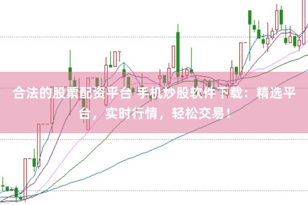 合法的股票配资平台 手机炒股软件下载：精选平台，实时行情，轻松交易！