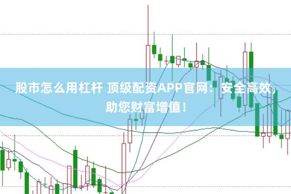 股市怎么用杠杆 顶级配资APP官网：安全高效，助您财富增值！