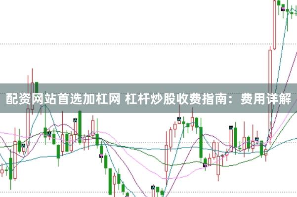配资网站首选加杠网 杠杆炒股收费指南：费用详解