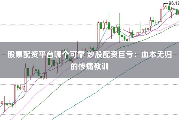 股票配资平台哪个可靠 炒股配资巨亏：血本无归的惨痛教训