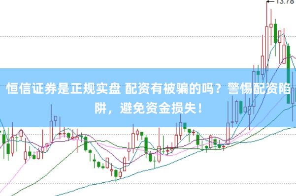 恒信证券是正规实盘 配资有被骗的吗？警惕配资陷阱，避免资金损失！