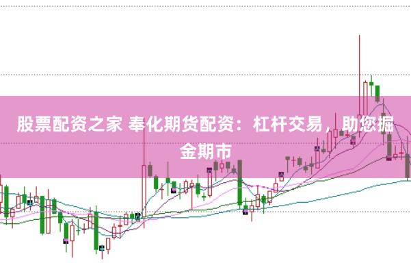 股票配资之家 奉化期货配资：杠杆交易，助您掘金期市