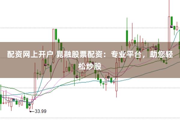 配资网上开户 晁融股票配资：专业平台，助您轻松炒股