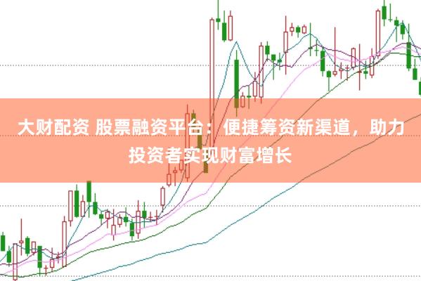 大财配资 股票融资平台：便捷筹资新渠道，助力投资者实现财富增长