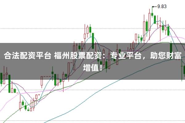 合法配资平台 福州股票配资：专业平台，助您财富增值！