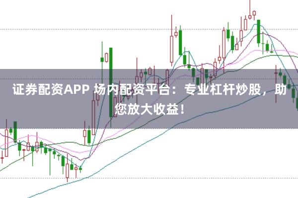 证券配资APP 场内配资平台：专业杠杆炒股，助您放大收益！