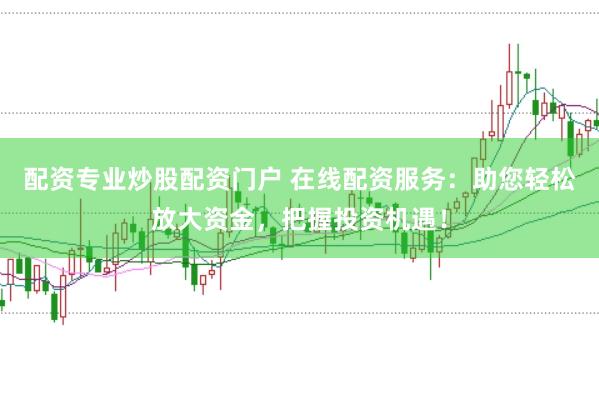 配资专业炒股配资门户 在线配资服务：助您轻松放大资金，把握投资机遇！